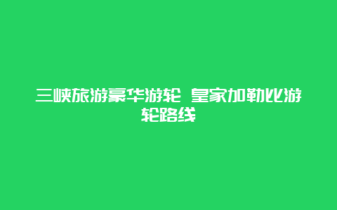 三峡旅游豪华游轮 皇家加勒比游轮路线