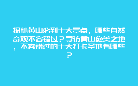 探秘黄山必到十大景点，哪些自然奇观不容错过？寻访黄山绝美之地，不容错过的十大打卡圣地有哪些？