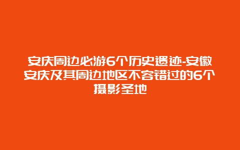 安庆周边必游6个历史遗迹-安徽安庆及其周边地区不容错过的6个摄影圣地