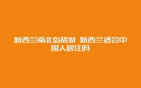 新西兰南北岛旅游 新西兰适合中国人居住吗