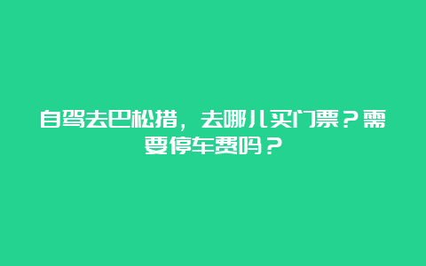 自驾去巴松措，去哪儿买门票？需要停车费吗？