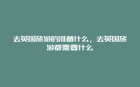 去英国旅游的准备什么，去英国旅游都需要什么