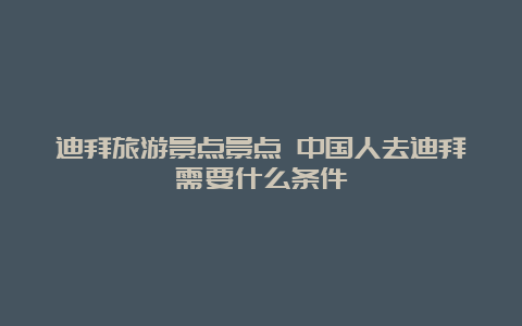 迪拜旅游景点景点 中国人去迪拜需要什么条件