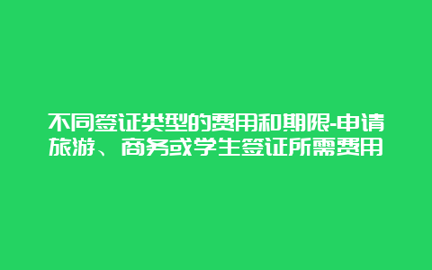 不同签证类型的费用和期限-申请旅游、商务或学生签证所需费用