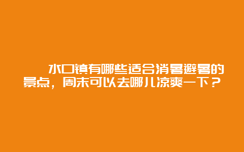 邛崃水口镇有哪些适合消暑避暑的景点，周末可以去哪儿凉爽一下？