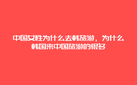 中国女性为什么去韩旅游，为什么韩国来中国旅游的很多