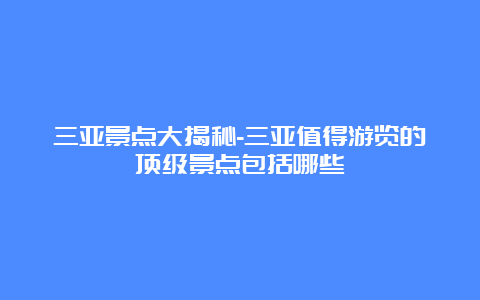 三亚景点大揭秘-三亚值得游览的顶级景点包括哪些