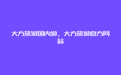 大方旅游国内游，大方旅游官方网站