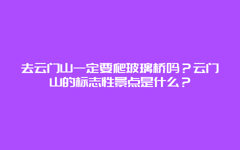 去云门山一定要爬玻璃桥吗？云门山的标志性景点是什么？