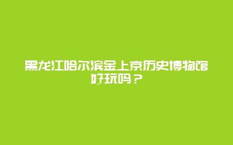 黑龙江哈尔滨金上京历史博物馆好玩吗？