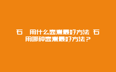 石斛用什么壶煮最好方法 石斛用哪种壶煮最好方法？