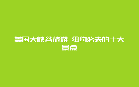 美国大峡谷旅游 纽约必去的十大景点