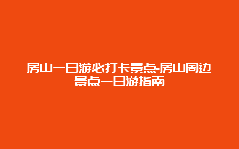 房山一日游必打卡景点-房山周边景点一日游指南