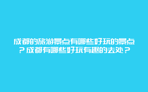 成都的旅游景点有哪些好玩的景点？成都有哪些好玩有趣的去处？