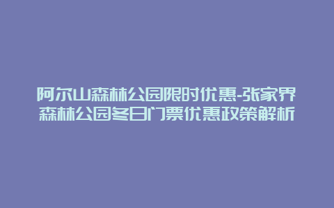 阿尔山森林公园限时优惠-张家界森林公园冬日门票优惠政策解析