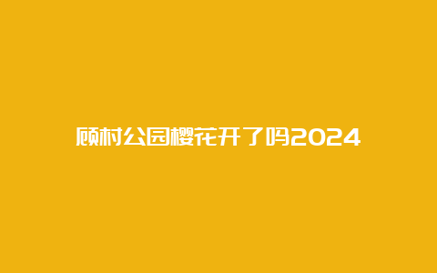 顾村公园樱花开了吗2024