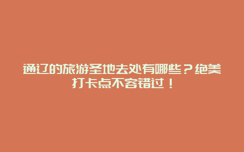 通辽的旅游圣地去处有哪些？绝美打卡点不容错过！