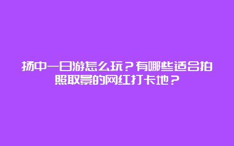 扬中一日游怎么玩？有哪些适合拍照取景的网红打卡地？