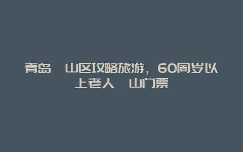 青岛崂山区攻略旅游，60周岁以上老人崂山门票