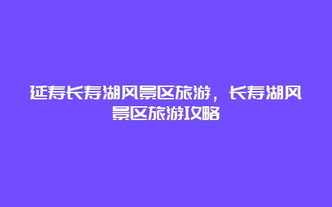 延寿长寿湖风景区旅游，长寿湖风景区旅游攻略