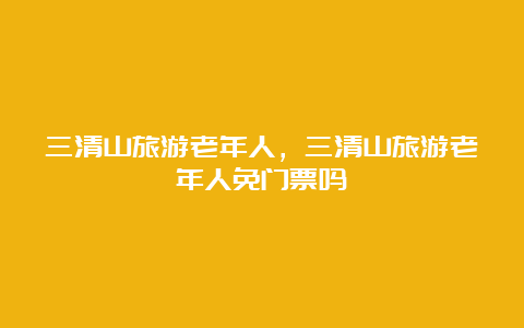 三清山旅游老年人，三清山旅游老年人免门票吗