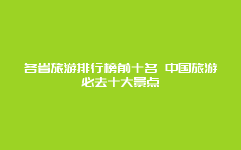 各省旅游排行榜前十名 中国旅游必去十大景点