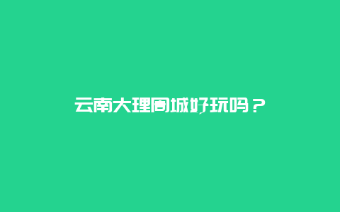 云南大理周城好玩吗？