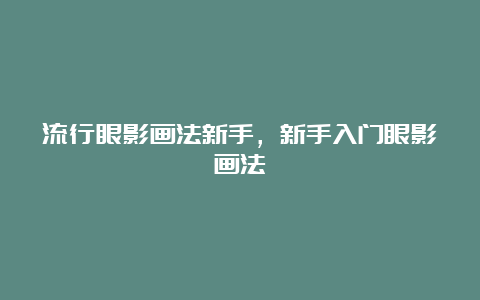 流行眼影画法新手，新手入门眼影画法