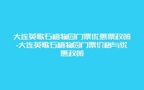 大连英歌石植物园门票优惠票政策-大连英歌石植物园门票价格与优惠政策