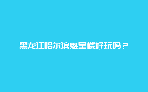 黑龙江哈尔滨魁星楼好玩吗？