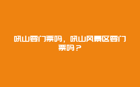 吼山要门票吗，吼山风景区要门票吗？