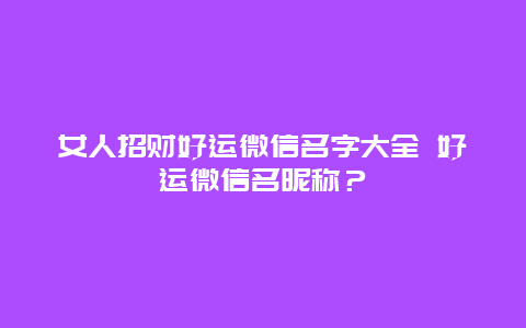 女人招财好运微信名字大全 好运微信名昵称？