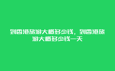 到香港旅游大概多少钱，到香港旅游大概多少钱一天