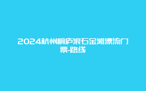 2024杭州桐庐浪石金滩漂流门票-路线