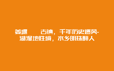 姜堰溱潼古镇，千年历史遗风-溱湖湿地胜境，水乡明珠醉人