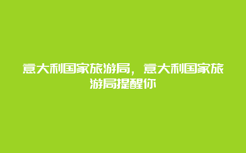 意大利国家旅游局，意大利国家旅游局提醒你