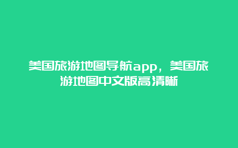 美国旅游地图导航app，美国旅游地图中文版高清晰