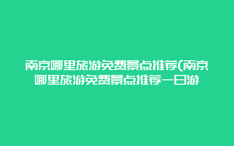 南京哪里旅游免费景点推荐(南京哪里旅游免费景点推荐一日游