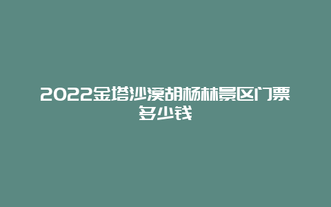 2022金塔沙漠胡杨林景区门票多少钱