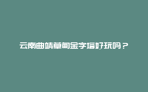 云南曲靖草甸金字塔好玩吗？