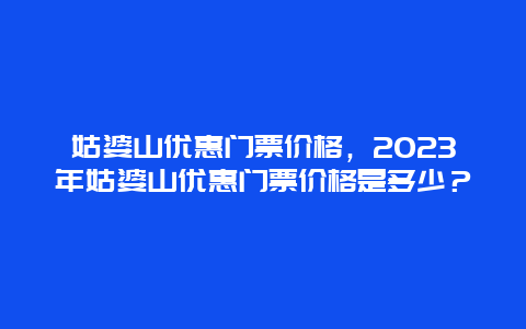 姑婆山优惠门票价格，2024年姑婆山优惠门票价格是多少？