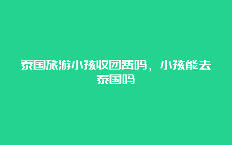 泰国旅游小孩收团费吗，小孩能去泰国吗