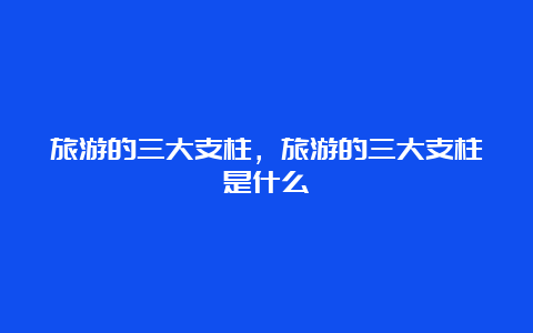 旅游的三大支柱，旅游的三大支柱是什么