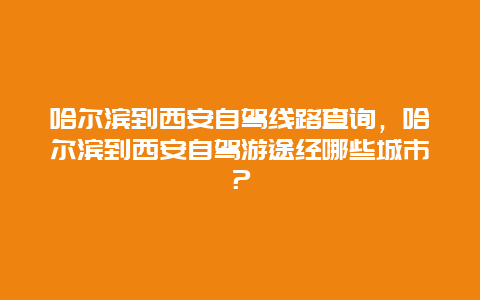 哈尔滨到西安自驾线路查询，哈尔滨到西安自驾游途经哪些城市？