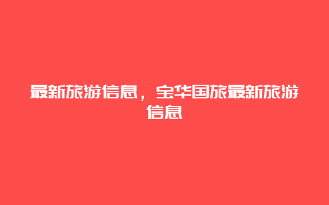 最新旅游信息，宝华国旅最新旅游信息