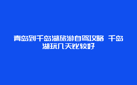 青岛到千岛湖旅游自驾攻略 千岛湖玩几天比较好