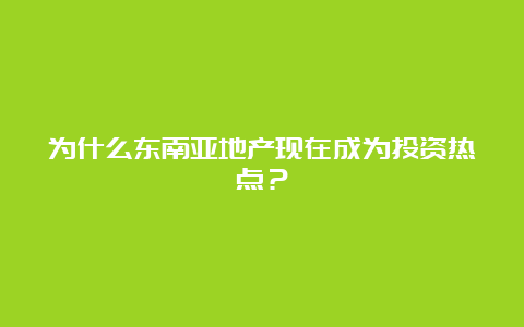 为什么东南亚地产现在成为投资热点？