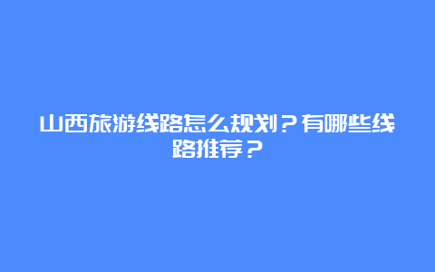 山西旅游线路怎么规划？有哪些线路推荐？