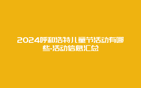 2024呼和浩特儿童节活动有哪些-活动信息汇总