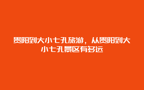 贵阳到大小七孔旅游，从贵阳到大小七孔景区有多远